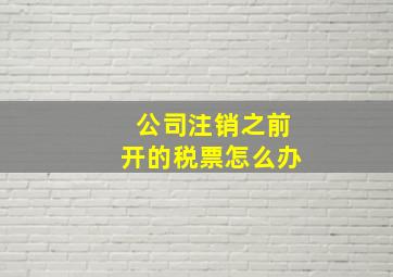 公司注销之前开的税票怎么办