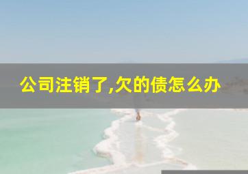 公司注销了,欠的债怎么办