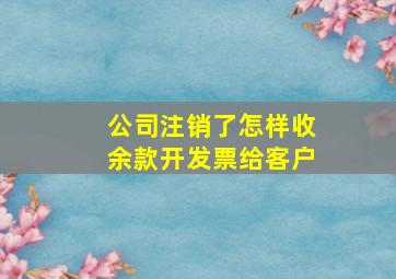 公司注销了怎样收余款开发票给客户