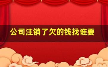 公司注销了欠的钱找谁要