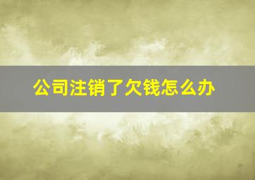 公司注销了欠钱怎么办