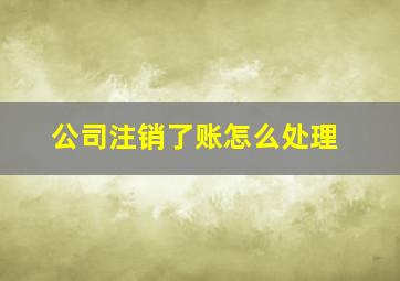 公司注销了账怎么处理