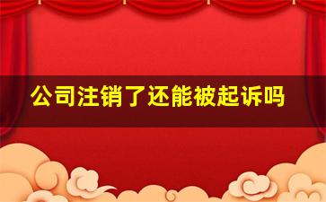 公司注销了还能被起诉吗