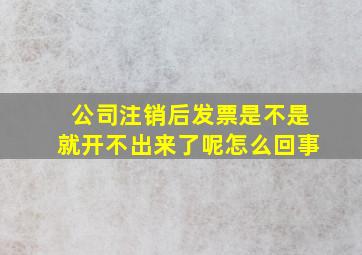 公司注销后发票是不是就开不出来了呢怎么回事