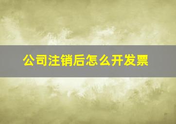 公司注销后怎么开发票