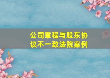 公司章程与股东协议不一致法院案例