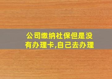 公司缴纳社保但是没有办理卡,自己去办理