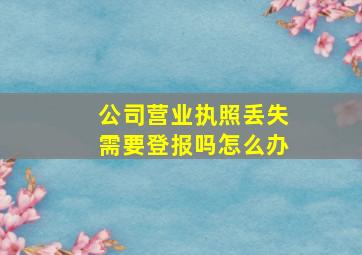 公司营业执照丢失需要登报吗怎么办