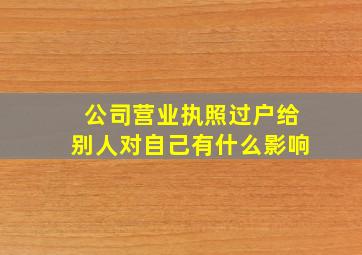 公司营业执照过户给别人对自己有什么影响