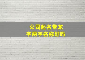 公司起名带龙字两字名称好吗