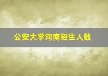 公安大学河南招生人数