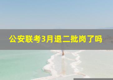 公安联考3月退二批岗了吗