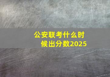 公安联考什么时候出分数2025