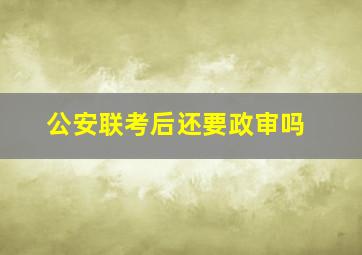 公安联考后还要政审吗