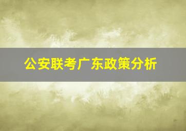 公安联考广东政策分析