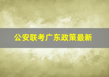 公安联考广东政策最新