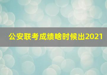 公安联考成绩啥时候出2021