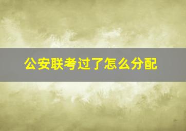 公安联考过了怎么分配