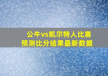 公牛vs凯尔特人比赛预测比分结果最新数据