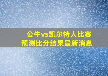 公牛vs凯尔特人比赛预测比分结果最新消息