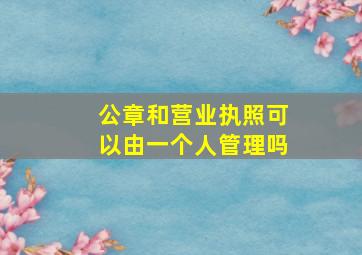 公章和营业执照可以由一个人管理吗