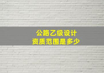 公路乙级设计资质范围是多少