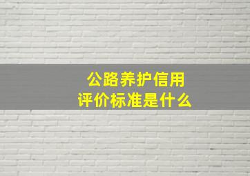 公路养护信用评价标准是什么