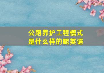 公路养护工程模式是什么样的呢英语