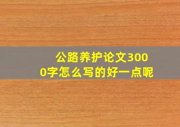 公路养护论文3000字怎么写的好一点呢