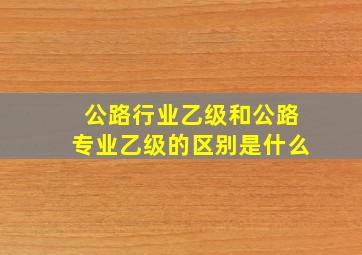 公路行业乙级和公路专业乙级的区别是什么