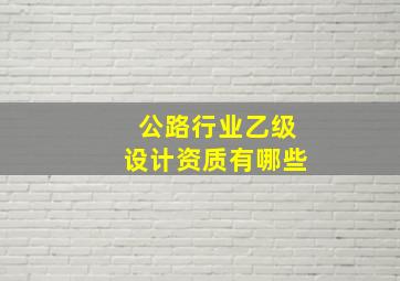 公路行业乙级设计资质有哪些