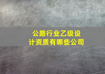 公路行业乙级设计资质有哪些公司