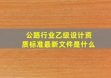 公路行业乙级设计资质标准最新文件是什么