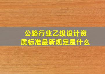 公路行业乙级设计资质标准最新规定是什么