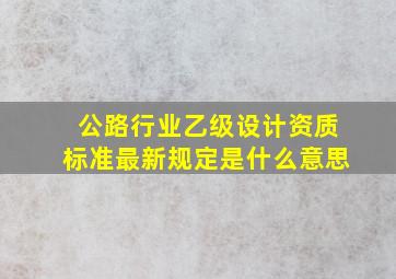 公路行业乙级设计资质标准最新规定是什么意思