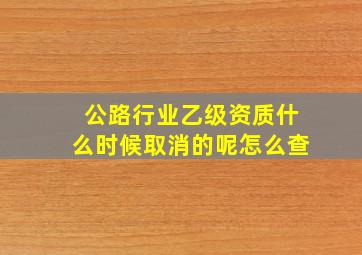 公路行业乙级资质什么时候取消的呢怎么查