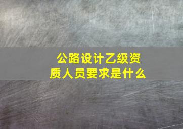 公路设计乙级资质人员要求是什么