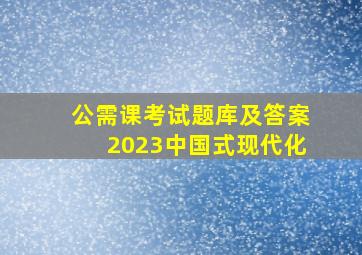 公需课考试题库及答案2023中国式现代化