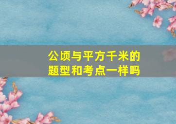 公顷与平方千米的题型和考点一样吗