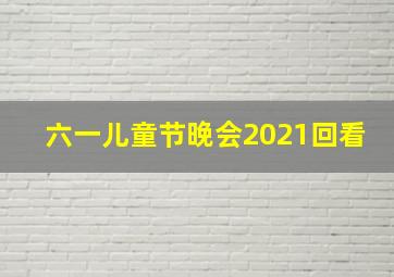 六一儿童节晚会2021回看