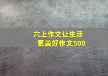 六上作文让生活更美好作文500