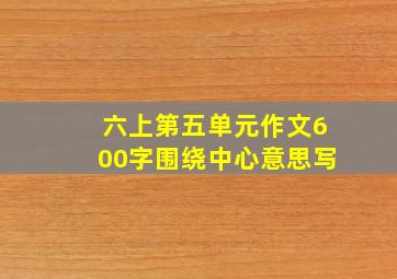 六上第五单元作文600字围绕中心意思写