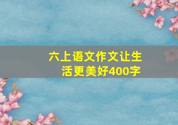 六上语文作文让生活更美好400字