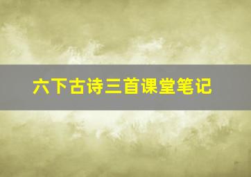 六下古诗三首课堂笔记