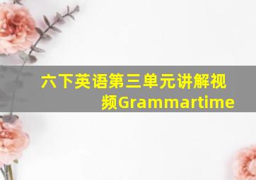 六下英语第三单元讲解视频Grammartime