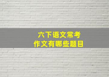 六下语文常考作文有哪些题目