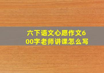 六下语文心愿作文600字老师讲课怎么写