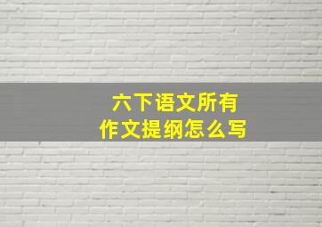 六下语文所有作文提纲怎么写