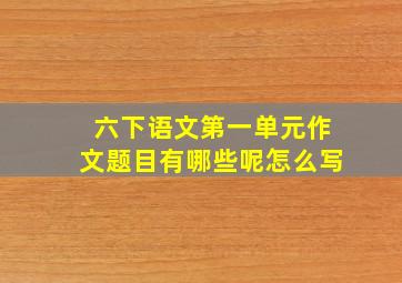 六下语文第一单元作文题目有哪些呢怎么写