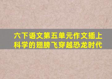 六下语文第五单元作文插上科学的翅膀飞穿越恐龙时代